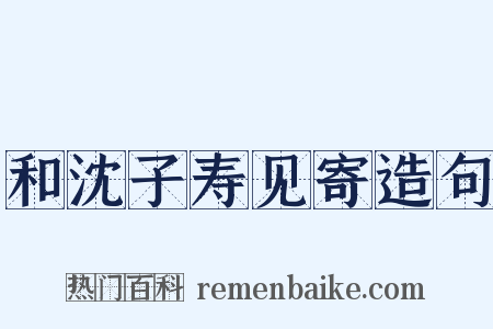 和沈子寿见寄造句是什么意思的图片